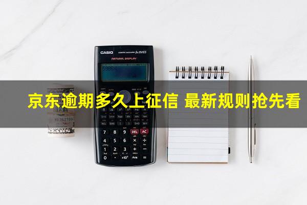 京东逾期多久上征信 最新规则抢先看